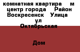 2-комнатная квартира 55 м2, центр города! › Район ­ Воскресенск › Улица ­ ул.Октябрьская › Дом ­ 3 › Общая площадь ­ 55 › Цена ­ 3 500 000 - Московская обл., Воскресенский р-н, Воскресенск г. Недвижимость » Квартиры продажа   . Московская обл.